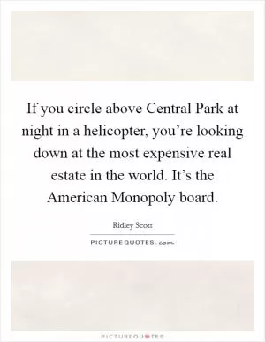 If you circle above Central Park at night in a helicopter, you’re looking down at the most expensive real estate in the world. It’s the American Monopoly board Picture Quote #1