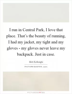 I run in Central Park, I love that place. That’s the beauty of running, I had my jacket, my tight and my gloves - my gloves never leave my backpack. Just in case Picture Quote #1
