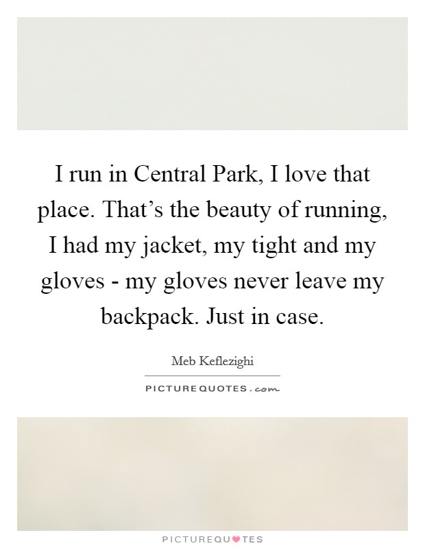 I run in Central Park, I love that place. That's the beauty of running, I had my jacket, my tight and my gloves - my gloves never leave my backpack. Just in case. Picture Quote #1