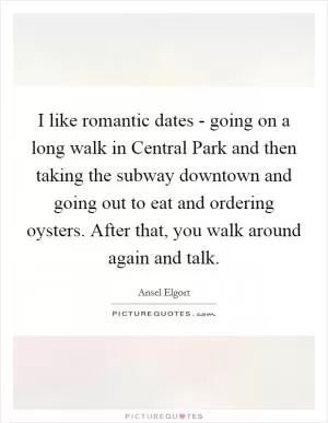 I like romantic dates - going on a long walk in Central Park and then taking the subway downtown and going out to eat and ordering oysters. After that, you walk around again and talk Picture Quote #1