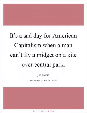 It’s a sad day for American Capitalism when a man can’t fly a midget on a kite over central park Picture Quote #1