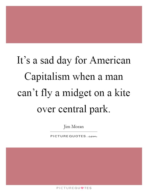 It's a sad day for American Capitalism when a man can't fly a midget on a kite over central park. Picture Quote #1