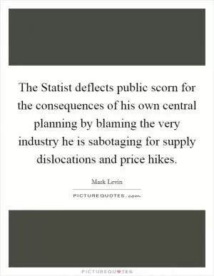 The Statist deflects public scorn for the consequences of his own central planning by blaming the very industry he is sabotaging for supply dislocations and price hikes Picture Quote #1