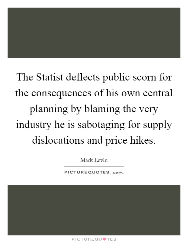The Statist deflects public scorn for the consequences of his own central planning by blaming the very industry he is sabotaging for supply dislocations and price hikes. Picture Quote #1
