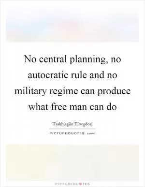 No central planning, no autocratic rule and no military regime can produce what free man can do Picture Quote #1