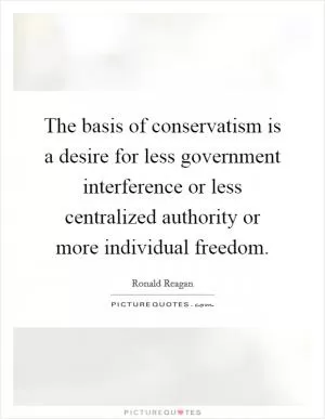 The basis of conservatism is a desire for less government interference or less centralized authority or more individual freedom Picture Quote #1
