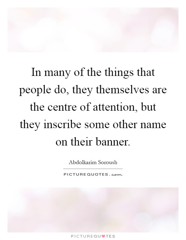 In many of the things that people do, they themselves are the centre of attention, but they inscribe some other name on their banner. Picture Quote #1