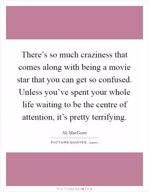 There’s so much craziness that comes along with being a movie star that you can get so confused. Unless you’ve spent your whole life waiting to be the centre of attention, it’s pretty terrifying Picture Quote #1