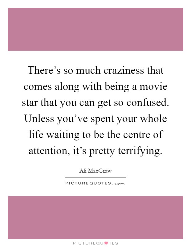 There's so much craziness that comes along with being a movie star that you can get so confused. Unless you've spent your whole life waiting to be the centre of attention, it's pretty terrifying. Picture Quote #1