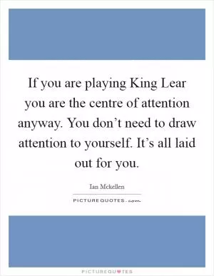 If you are playing King Lear you are the centre of attention anyway. You don’t need to draw attention to yourself. It’s all laid out for you Picture Quote #1