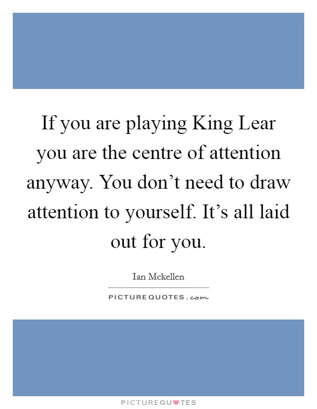 If you are playing King Lear you are the centre of attention anyway. You don't need to draw attention to yourself. It's all laid out for you. Picture Quote #1