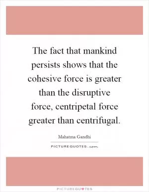 The fact that mankind persists shows that the cohesive force is greater than the disruptive force, centripetal force greater than centrifugal Picture Quote #1