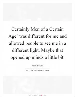 Certainly Men of a Certain Age’ was different for me and allowed people to see me in a different light. Maybe that opened up minds a little bit Picture Quote #1