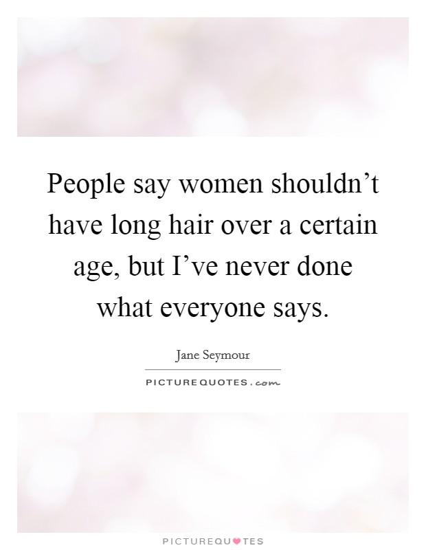 People say women shouldn't have long hair over a certain age, but I've never done what everyone says. Picture Quote #1