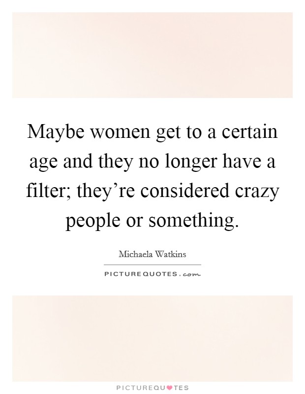 Maybe women get to a certain age and they no longer have a filter; they're considered crazy people or something. Picture Quote #1