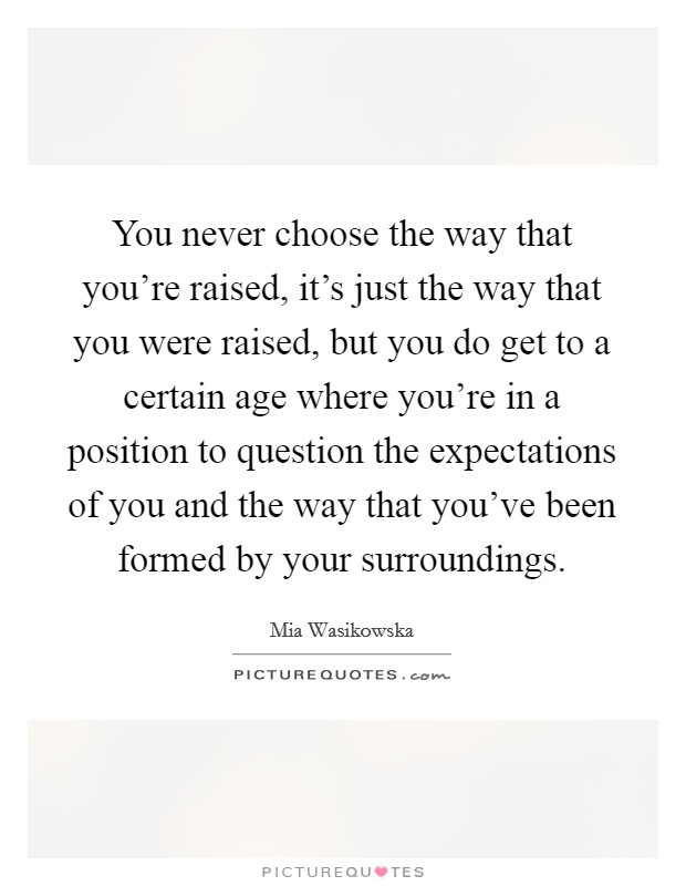 You never choose the way that you're raised, it's just the way that you were raised, but you do get to a certain age where you're in a position to question the expectations of you and the way that you've been formed by your surroundings. Picture Quote #1