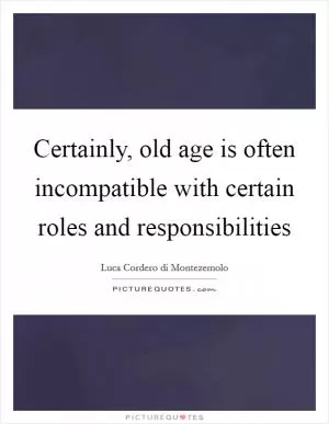Certainly, old age is often incompatible with certain roles and responsibilities Picture Quote #1