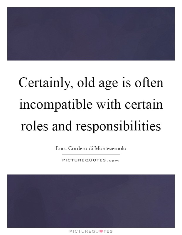 Certainly, old age is often incompatible with certain roles and responsibilities Picture Quote #1