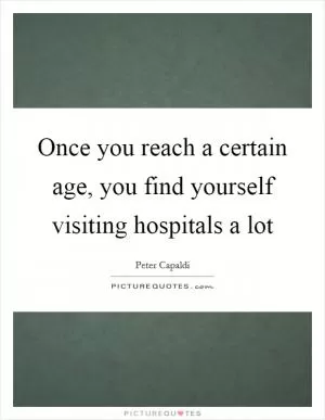 Once you reach a certain age, you find yourself visiting hospitals a lot Picture Quote #1