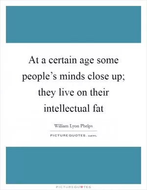 At a certain age some people’s minds close up; they live on their intellectual fat Picture Quote #1