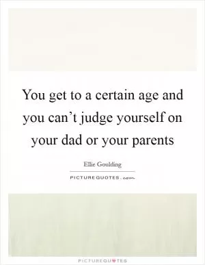 You get to a certain age and you can’t judge yourself on your dad or your parents Picture Quote #1