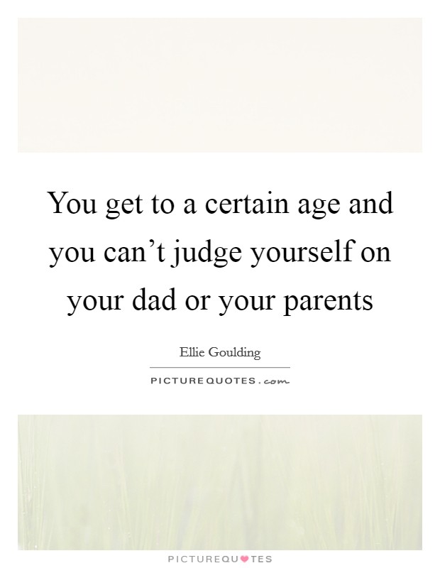 You get to a certain age and you can't judge yourself on your dad or your parents Picture Quote #1
