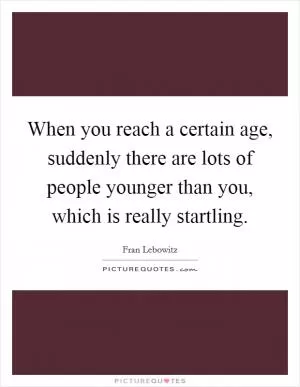 When you reach a certain age, suddenly there are lots of people younger than you, which is really startling Picture Quote #1