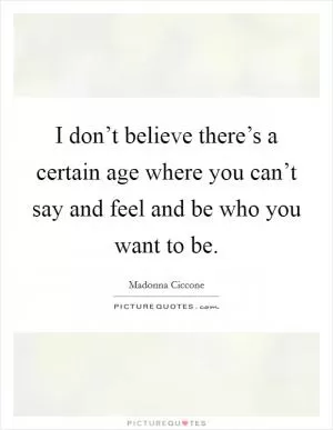 I don’t believe there’s a certain age where you can’t say and feel and be who you want to be Picture Quote #1