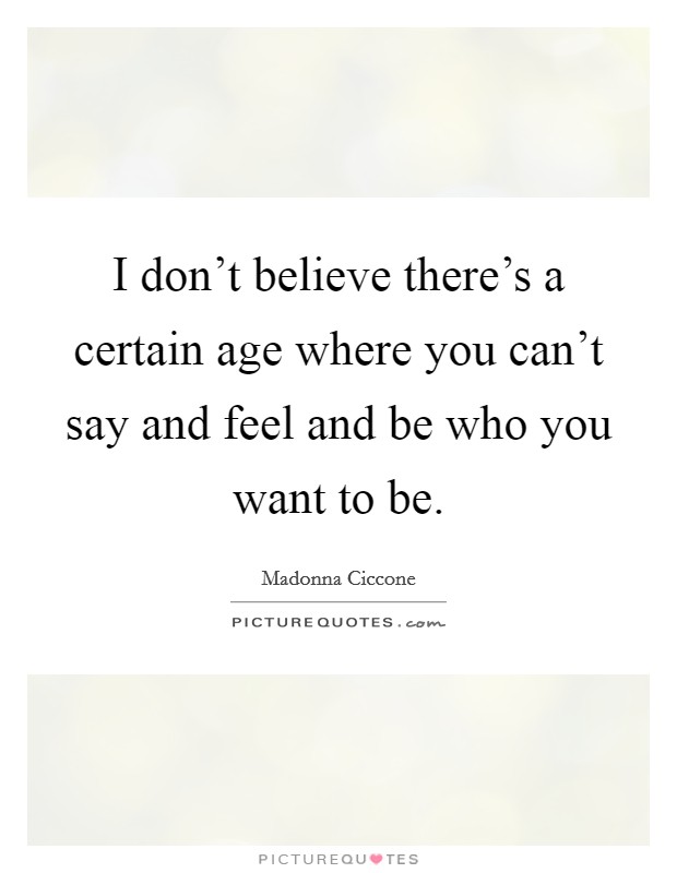 I don't believe there's a certain age where you can't say and feel and be who you want to be. Picture Quote #1