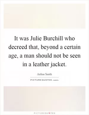 It was Julie Burchill who decreed that, beyond a certain age, a man should not be seen in a leather jacket Picture Quote #1