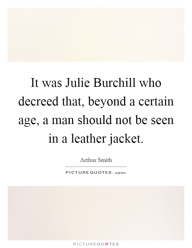 It was Julie Burchill who decreed that, beyond a certain age, a man should not be seen in a leather jacket. Picture Quote #1