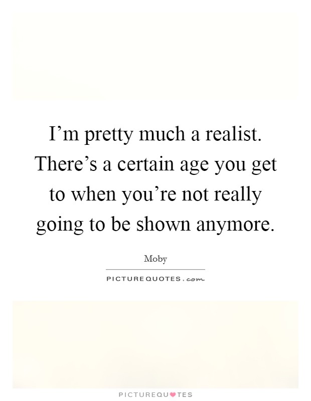 I'm pretty much a realist. There's a certain age you get to when you're not really going to be shown anymore. Picture Quote #1