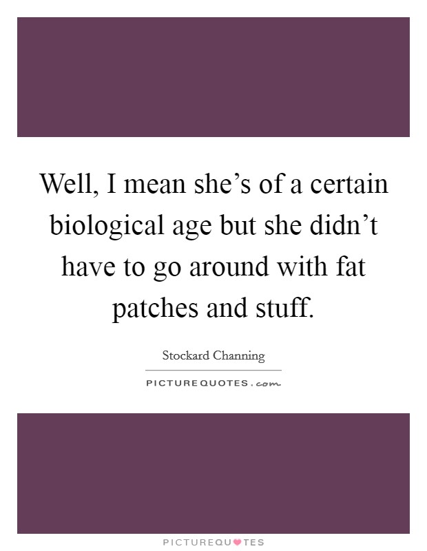 Well, I mean she's of a certain biological age but she didn't have to go around with fat patches and stuff. Picture Quote #1