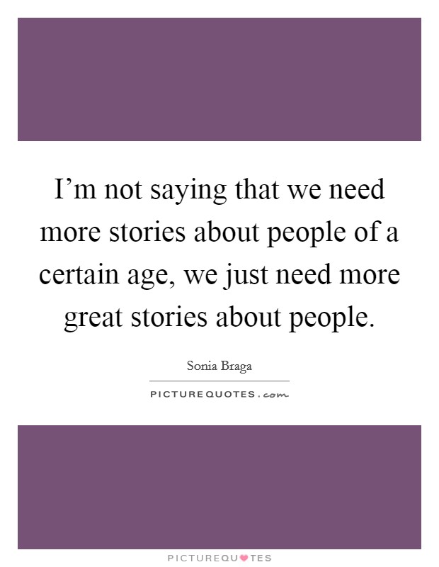 I'm not saying that we need more stories about people of a certain age, we just need more great stories about people. Picture Quote #1