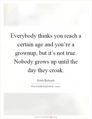 Everybody thinks you reach a certain age and you’re a grownup, but it’s not true. Nobody grows up until the day they croak Picture Quote #1