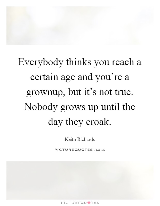 Everybody thinks you reach a certain age and you're a grownup, but it's not true. Nobody grows up until the day they croak. Picture Quote #1