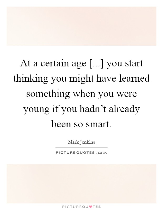 At a certain age [...] you start thinking you might have learned something when you were young if you hadn't already been so smart. Picture Quote #1