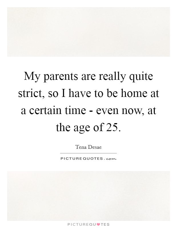 My parents are really quite strict, so I have to be home at a certain time - even now, at the age of 25. Picture Quote #1
