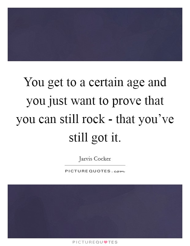 You get to a certain age and you just want to prove that you can still rock - that you've still got it. Picture Quote #1