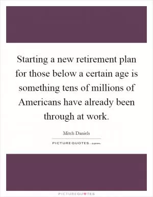 Starting a new retirement plan for those below a certain age is something tens of millions of Americans have already been through at work Picture Quote #1