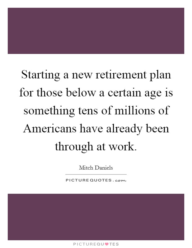 Starting a new retirement plan for those below a certain age is something tens of millions of Americans have already been through at work. Picture Quote #1