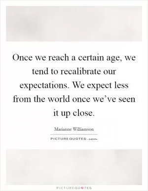 Once we reach a certain age, we tend to recalibrate our expectations. We expect less from the world once we’ve seen it up close Picture Quote #1