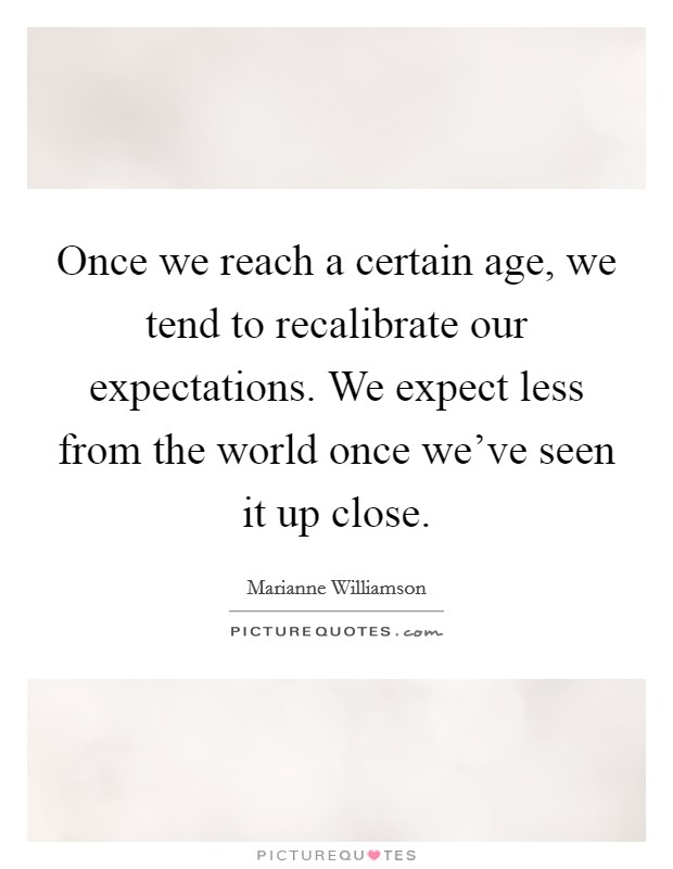 Once we reach a certain age, we tend to recalibrate our expectations. We expect less from the world once we've seen it up close. Picture Quote #1