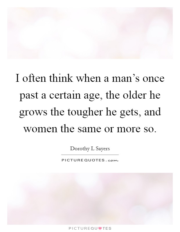 I often think when a man's once past a certain age, the older he grows the tougher he gets, and women the same or more so. Picture Quote #1