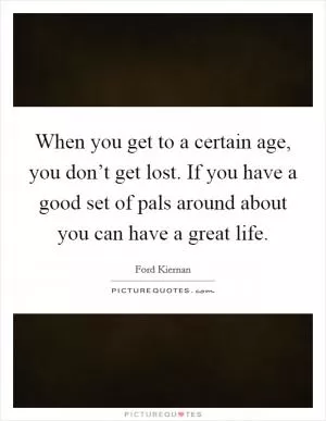 When you get to a certain age, you don’t get lost. If you have a good set of pals around about you can have a great life Picture Quote #1