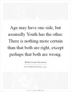 Age may have one side, but assuredly Youth has the other. There is nothing more certain than that both are right, except perhaps that both are wrong Picture Quote #1