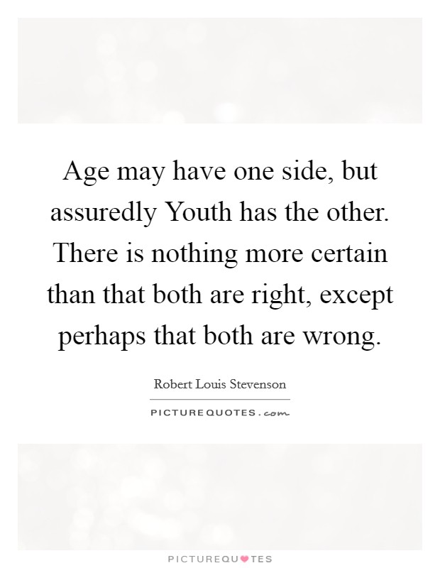 Age may have one side, but assuredly Youth has the other. There is nothing more certain than that both are right, except perhaps that both are wrong. Picture Quote #1