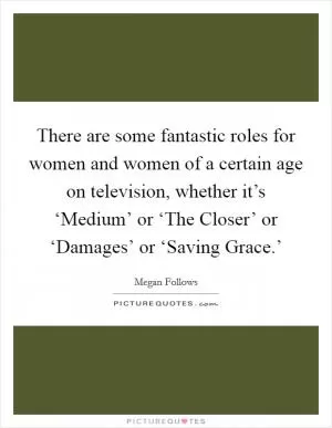 There are some fantastic roles for women and women of a certain age on television, whether it’s ‘Medium’ or ‘The Closer’ or ‘Damages’ or ‘Saving Grace.’ Picture Quote #1