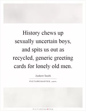 History chews up sexually uncertain boys, and spits us out as recycled, generic greeting cards for lonely old men Picture Quote #1