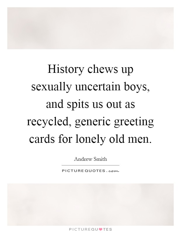 History chews up sexually uncertain boys, and spits us out as recycled, generic greeting cards for lonely old men. Picture Quote #1